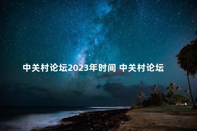 中关村论坛2023年时间 中关村论坛2023年几月几号